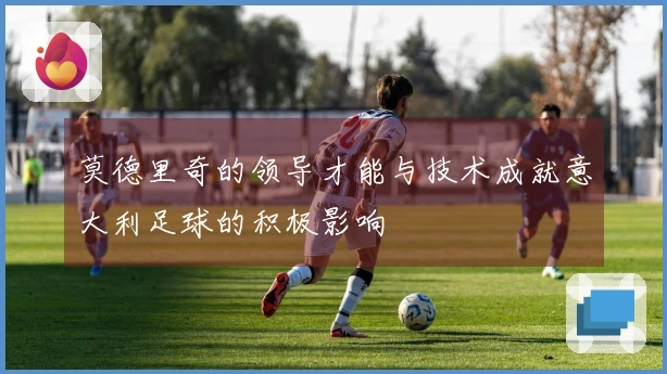 莫德里奇的领导才能与技术成就意大利足球的积极影响