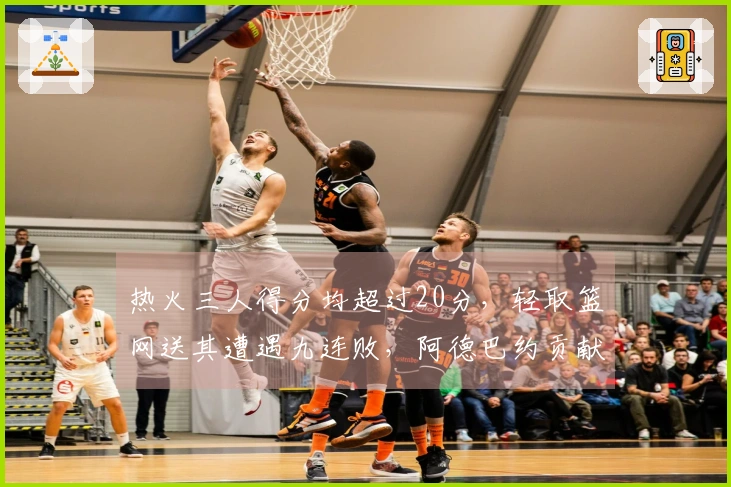 热火三人得分均超过20分，轻取篮网送其遭遇九连败，阿德巴约贡献23+9+6，希罗得到22分