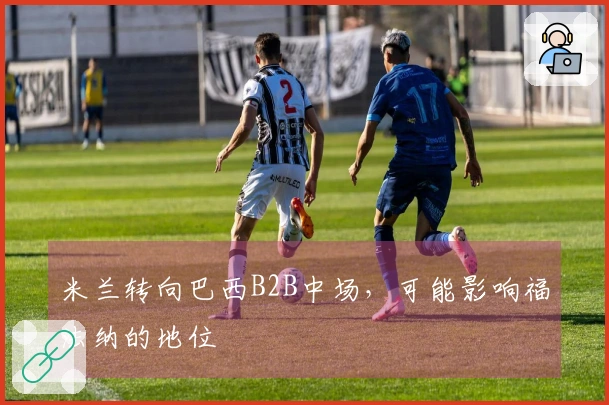 米兰转向巴西B2B中场，可能影响福法纳的地位