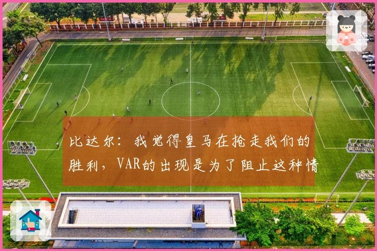 比达尔:我觉得皇马在抢走我们的胜利,VAR的出现是为了阻止这种情况发生