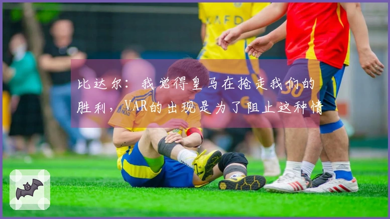 比达尔：我觉得皇马在抢走我们的胜利，VAR的出现是为了阻止这种情况发生