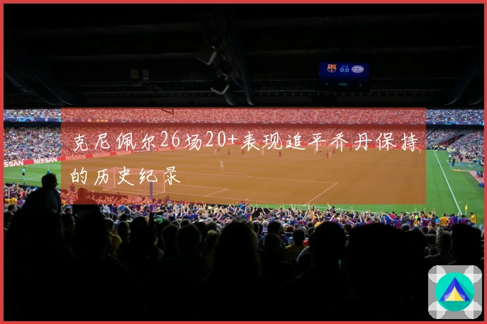 克尼佩尔26场20+表现追平乔丹保持的历史纪录