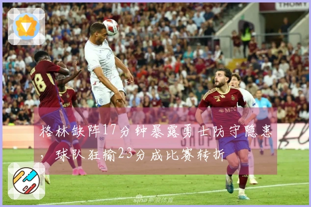 格林缺阵17分钟暴露勇士防守隐患,球队狂输23分成比赛转折