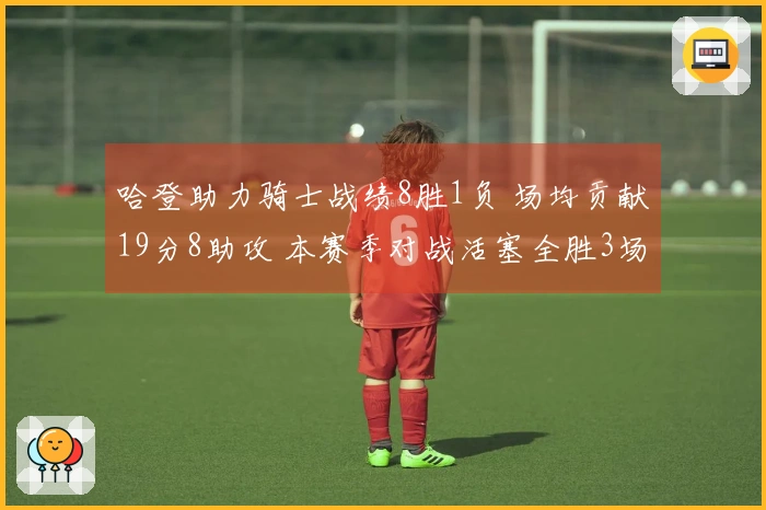 哈登助力骑士战绩8胜1负 场均贡献19分8助攻 本赛季对战活塞全胜3场