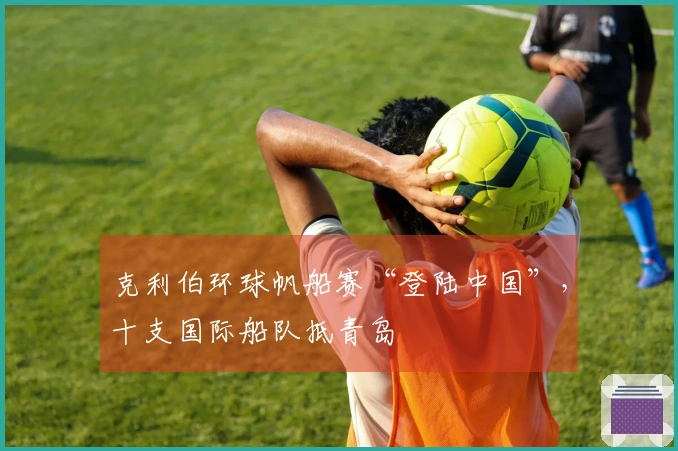 克利伯环球帆船赛“登陆中国”，十支国际船队抵青岛