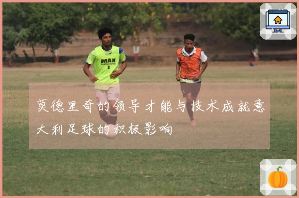莫德里奇的领导才能与技术成就意大利足球的积极影响