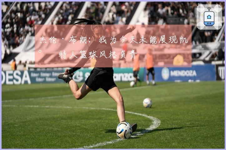 杰伦·布朗：我为今天未能展现凯尔特人篮球风格负责