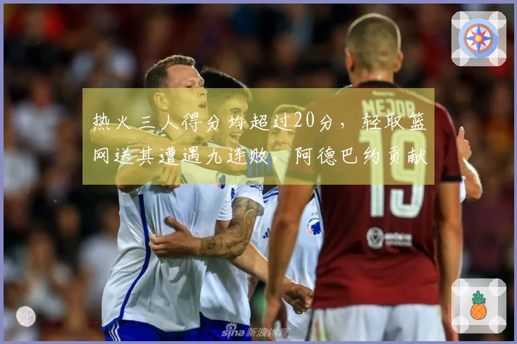 热火三人得分均超过20分，轻取篮网送其遭遇九连败，阿德巴约贡献23+9+6，希罗得到22分