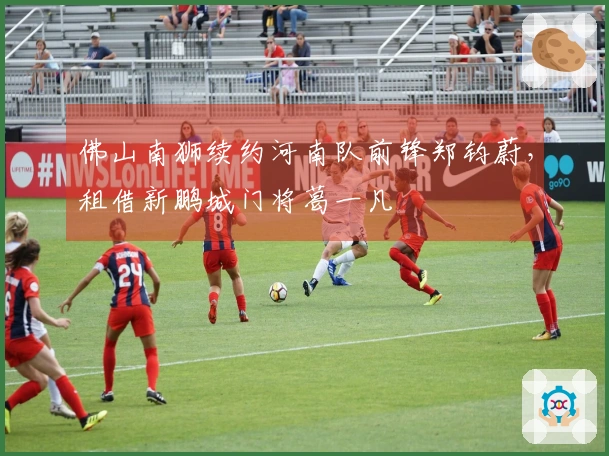 佛山南狮续约河南队前锋郑钧蔚，租借新鹏城门将葛一凡