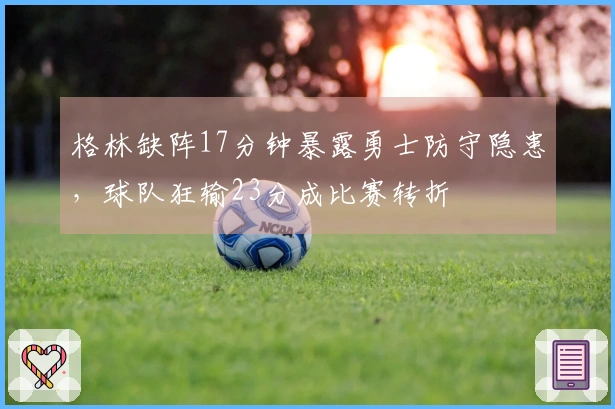 格林缺阵17分钟暴露勇士防守隐患，球队狂输23分成比赛转折