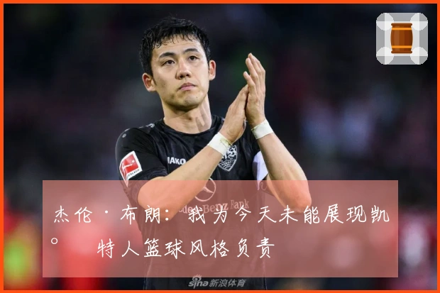 杰伦·布朗：我为今天未能展现凯尔特人篮球风格负责