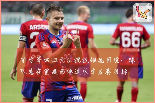 字母哥回归无法挽救雄鹿困境，球队意在重建而他追求季后赛目标