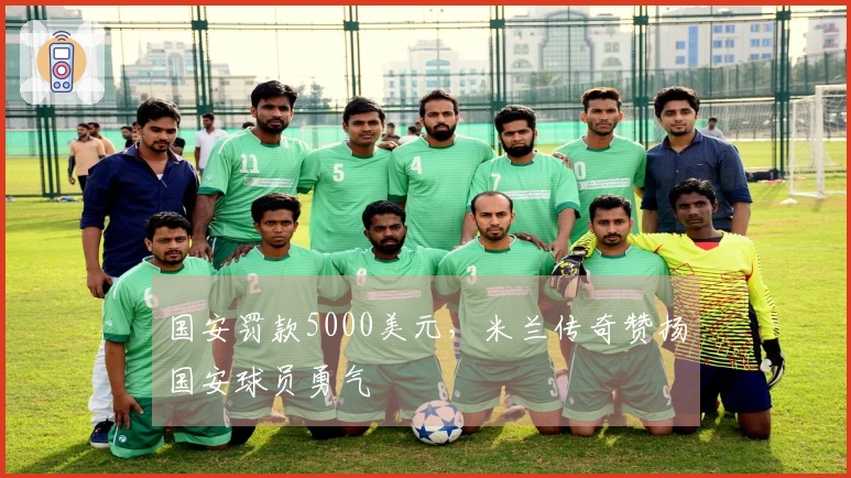国安罚款5000美元，米兰传奇赞扬国安球员勇气