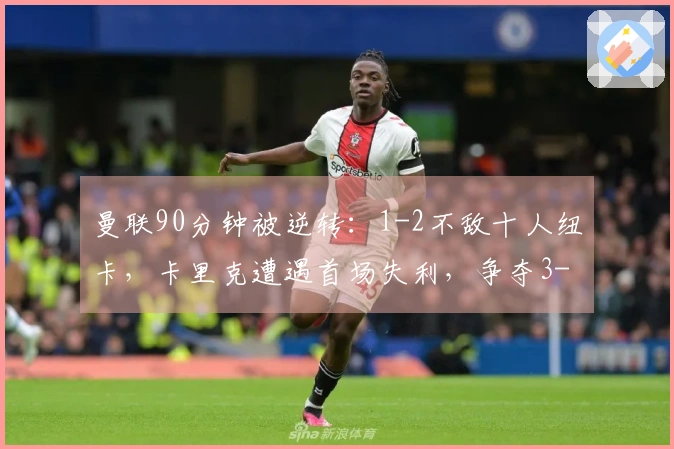 曼联90分钟被逆转：1-2不敌十人纽卡，卡里克遭遇首场失利，争夺3-6名差距缩小至3分。