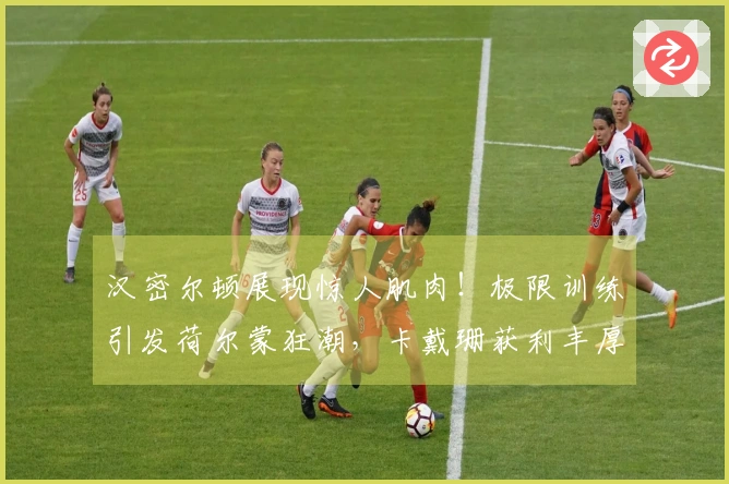 汉密尔顿展现惊人肌肉！极限训练引发荷尔蒙狂潮，卡戴珊获利丰厚