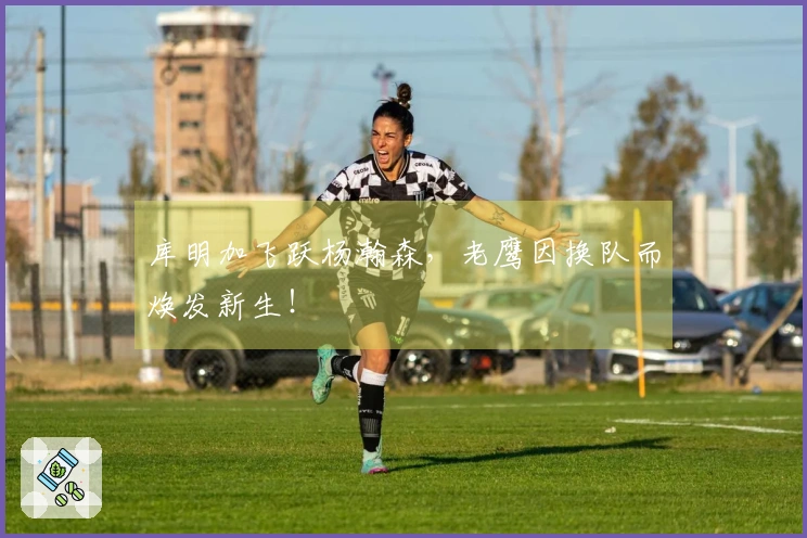 库明加飞跃杨瀚森，老鹰因换队而焕发新生！