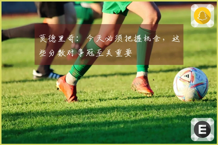 莫德里奇：今天必须把握机会，这些分数对争冠至关重要