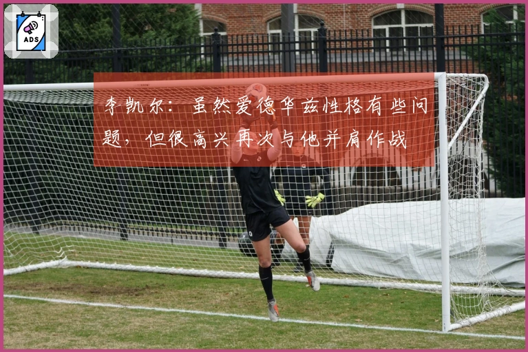 李凯尔：虽然爱德华兹性格有些问题，但很高兴再次与他并肩作战