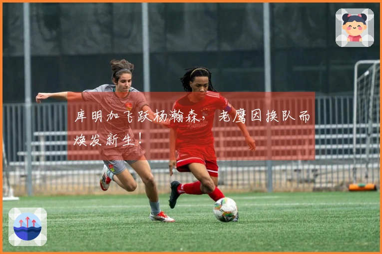 库明加飞跃杨瀚森，老鹰因换队而焕发新生！