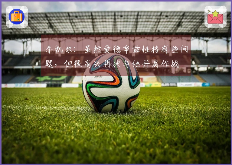 李凯尔：虽然爱德华兹性格有些问题，但很高兴再次与他并肩作战