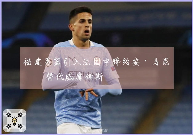 福建男篮引入法国中锋约安·马昆杜 替代威廉姆斯