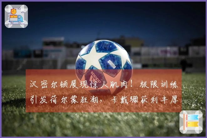 汉密尔顿展现惊人肌肉！极限训练引发荷尔蒙狂潮，卡戴珊获利丰厚