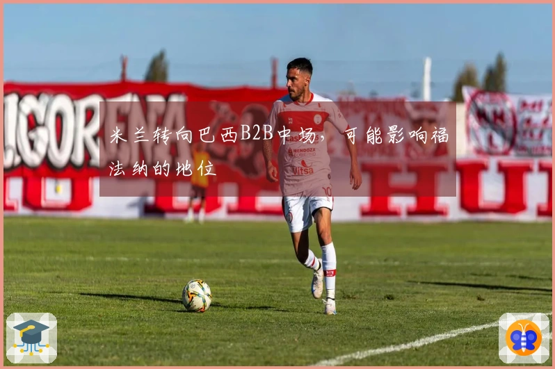 米兰转向巴西B2B中场，可能影响福法纳的地位