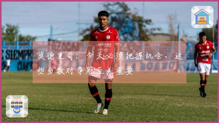 莫德里奇：今天必须把握机会，这些分数对争冠至关重要